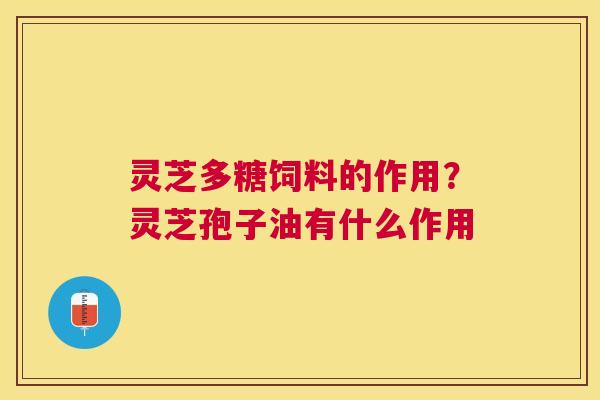 灵芝多糖饲料的作用？灵芝孢子油有什么作用