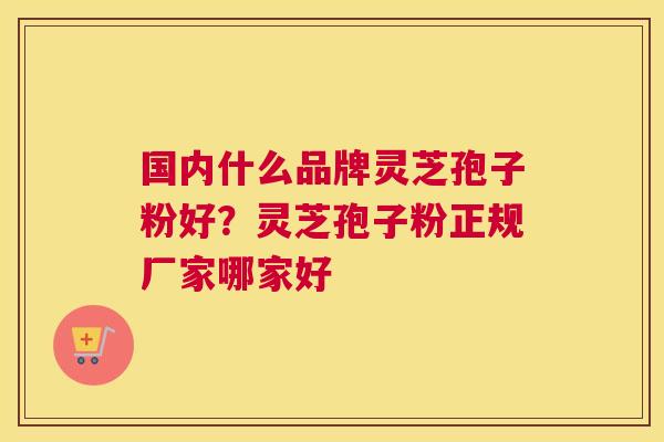 国内什么品牌灵芝孢子粉好？灵芝孢子粉正规厂家哪家好