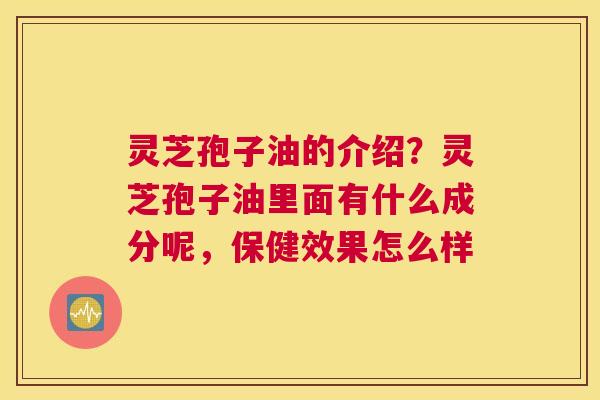 灵芝孢子油的介绍？灵芝孢子油里面有什么成分呢，保健效果怎么样