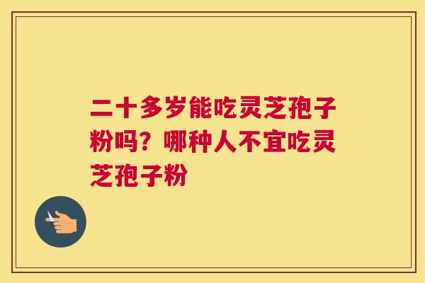 二十多岁能吃灵芝孢子粉吗？哪种人不宜吃灵芝孢子粉