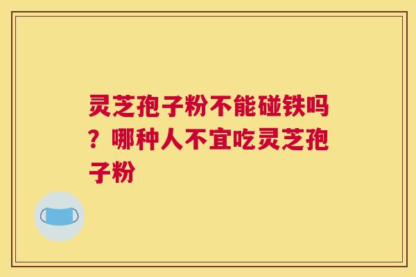 灵芝孢子粉不能碰铁吗？哪种人不宜吃灵芝孢子粉