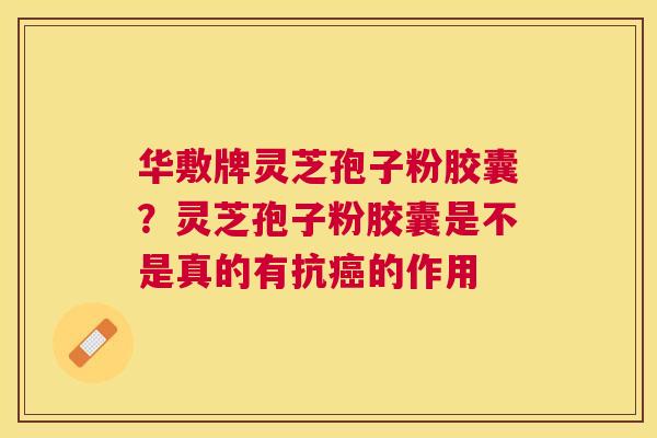 华敷牌灵芝孢子粉胶囊？灵芝孢子粉胶囊是不是真的有抗的作用