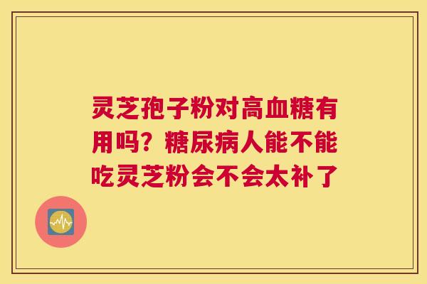 灵芝孢子粉对高有用吗？人能不能吃灵芝粉会不会太补了