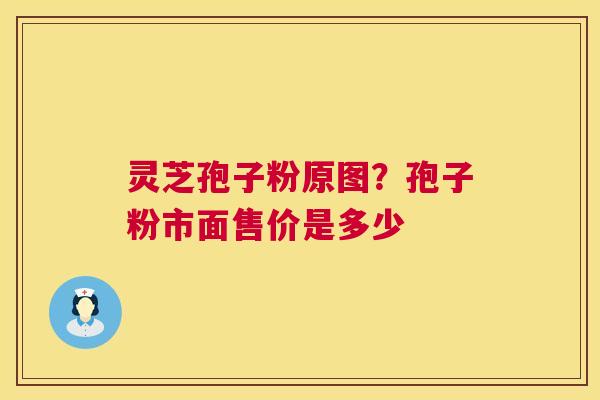 灵芝孢子粉原图？孢子粉市面售价是多少