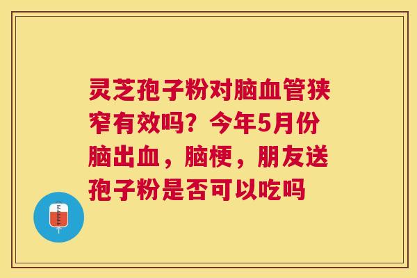 灵芝孢子粉对脑狭窄有效吗？今年5月份脑出，脑梗，朋友送孢子粉是否可以吃吗