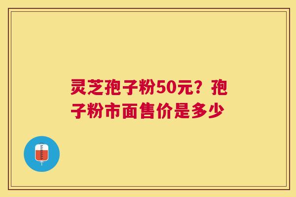 灵芝孢子粉50元？孢子粉市面售价是多少