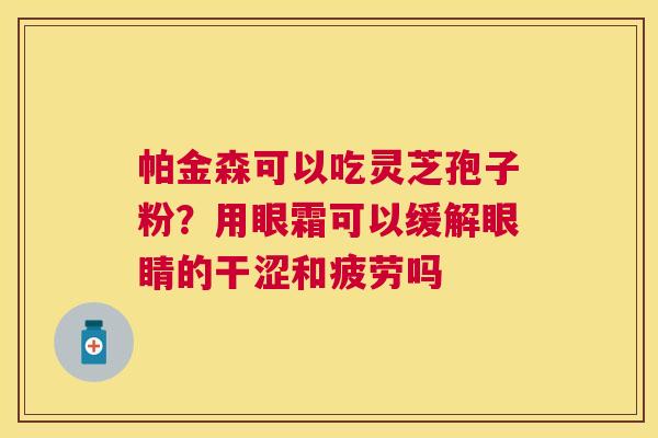 帕金森可以吃灵芝孢子粉？用眼霜可以缓解眼睛的干涩和疲劳吗