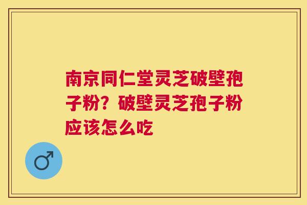 南京同仁堂灵芝破壁孢子粉？破壁灵芝孢子粉应该怎么吃