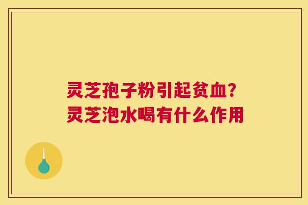 灵芝孢子粉引起贫？灵芝泡水喝有什么作用
