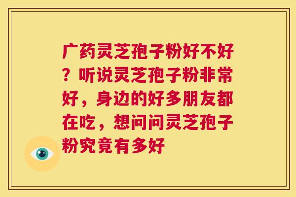 广药灵芝孢子粉好不好？听说灵芝孢子粉非常好，身边的好多朋友都在吃，想问问灵芝孢子粉究竟有多好