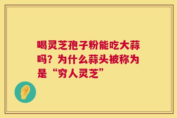 喝灵芝孢子粉能吃大蒜吗？为什么蒜头被称为是“穷人灵芝”