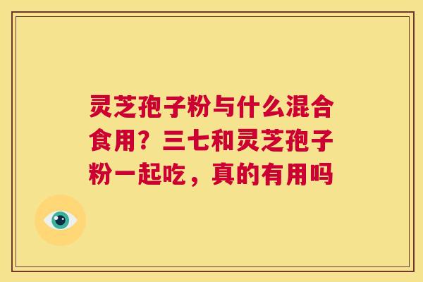灵芝孢子粉与什么混合食用？三七和灵芝孢子粉一起吃，真的有用吗