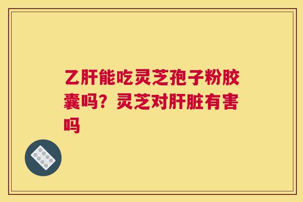 能吃灵芝孢子粉胶囊吗？灵芝对有害吗