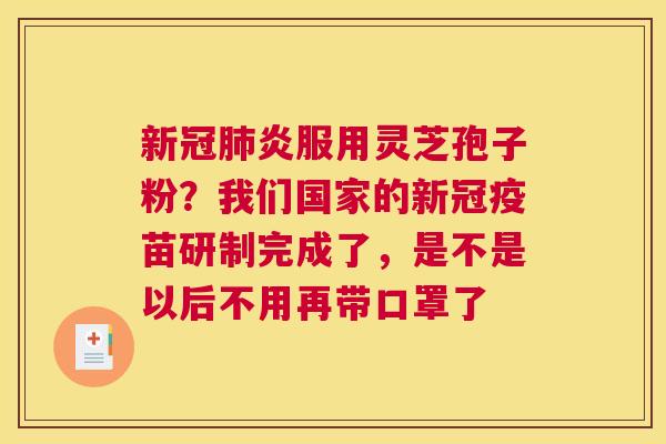 新冠炎服用灵芝孢子粉？我们国家的新冠疫苗研制完成了，是不是以后不用再带口罩了