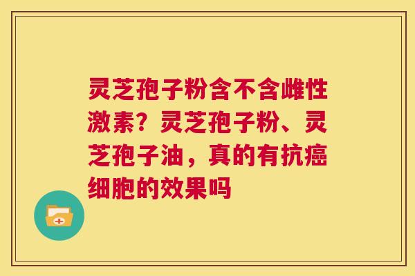 灵芝孢子粉含不含雌性激素？灵芝孢子粉、灵芝孢子油，真的有抗细胞的效果吗