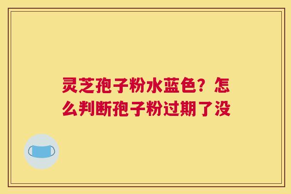 灵芝孢子粉水蓝色？怎么判断孢子粉过期了没