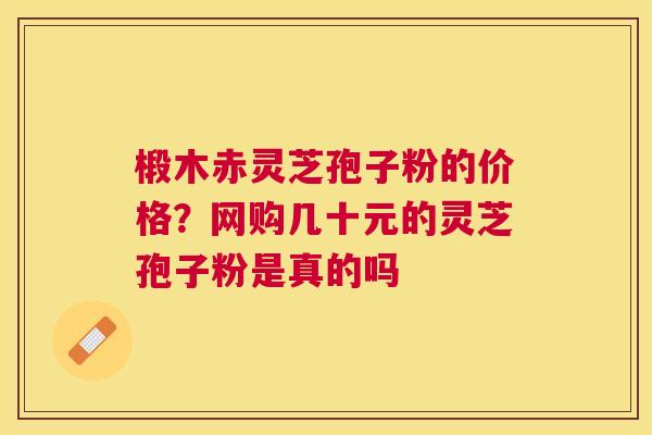 椴木赤灵芝孢子粉的价格？网购几十元的灵芝孢子粉是真的吗
