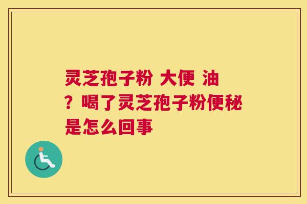 灵芝孢子粉 大便 油？喝了灵芝孢子粉是怎么回事