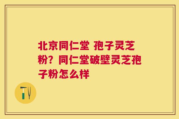 北京同仁堂 孢子灵芝粉？同仁堂破壁灵芝孢子粉怎么样