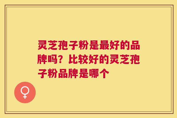 灵芝孢子粉是好的品牌吗？比较好的灵芝孢子粉品牌是哪个