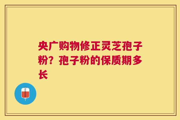 央广购物修正灵芝孢子粉？孢子粉的保质期多长