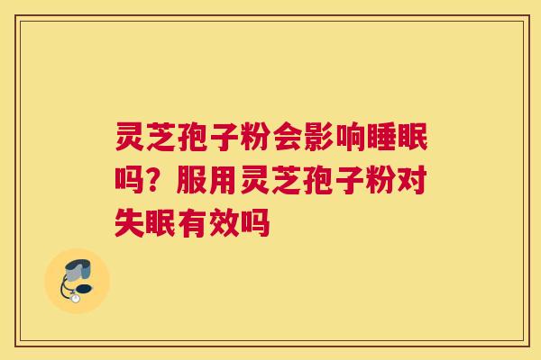 灵芝孢子粉会影响吗？服用灵芝孢子粉对有效吗