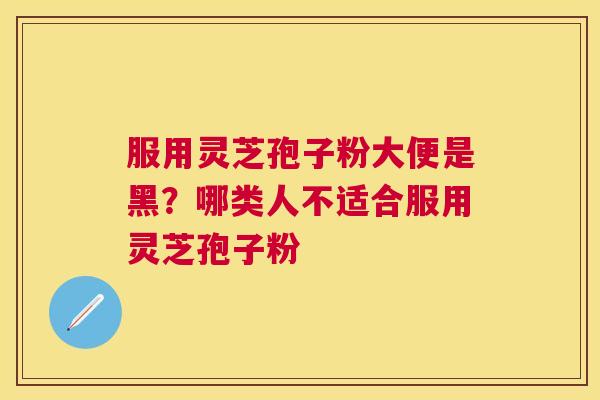 服用灵芝孢子粉大便是黑？哪类人不适合服用灵芝孢子粉