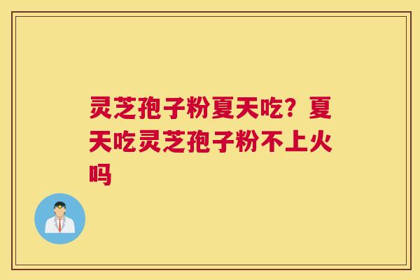灵芝孢子粉夏天吃？夏天吃灵芝孢子粉不上火吗
