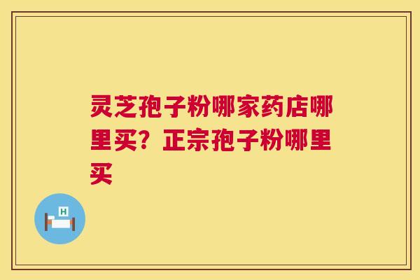 灵芝孢子粉哪家药店哪里买？正宗孢子粉哪里买