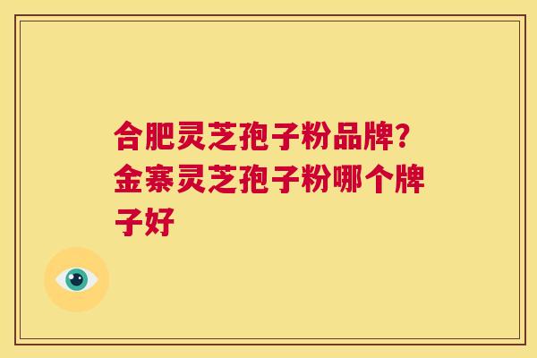 合肥灵芝孢子粉品牌？金寨灵芝孢子粉哪个牌子好