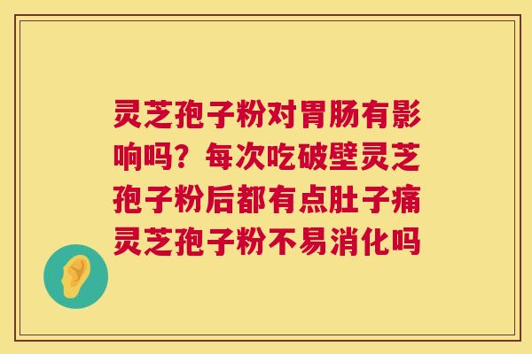 灵芝孢子粉对有影响吗？每次吃破壁灵芝孢子粉后都有点肚子痛灵芝孢子粉不易消化吗
