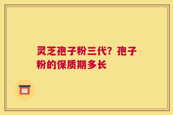 灵芝孢子粉三代？孢子粉的保质期多长