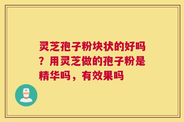 灵芝孢子粉块状的好吗？用灵芝做的孢子粉是精华吗，有效果吗