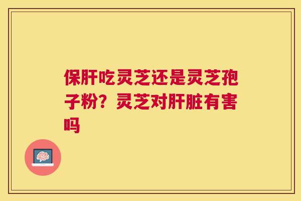 吃灵芝还是灵芝孢子粉？灵芝对有害吗