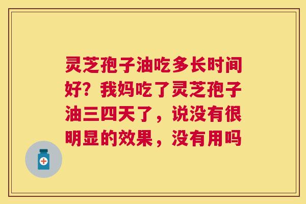灵芝孢子油吃多长时间好？我妈吃了灵芝孢子油三四天了，说没有很明显的效果，没有用吗
