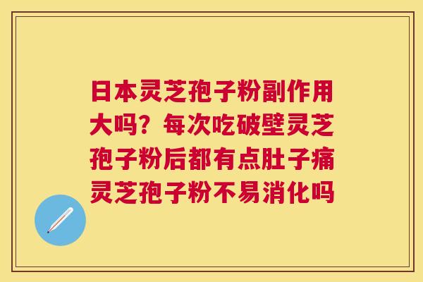 日本灵芝孢子粉副作用大吗？每次吃破壁灵芝孢子粉后都有点肚子痛灵芝孢子粉不易消化吗