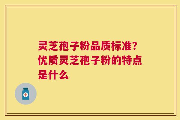 灵芝孢子粉品质标准？优质灵芝孢子粉的特点是什么
