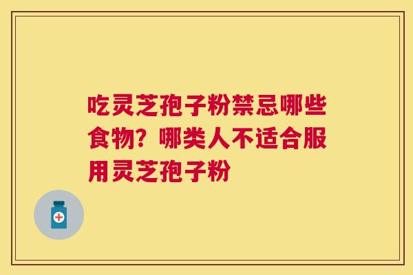 吃灵芝孢子粉禁忌哪些食物？哪类人不适合服用灵芝孢子粉