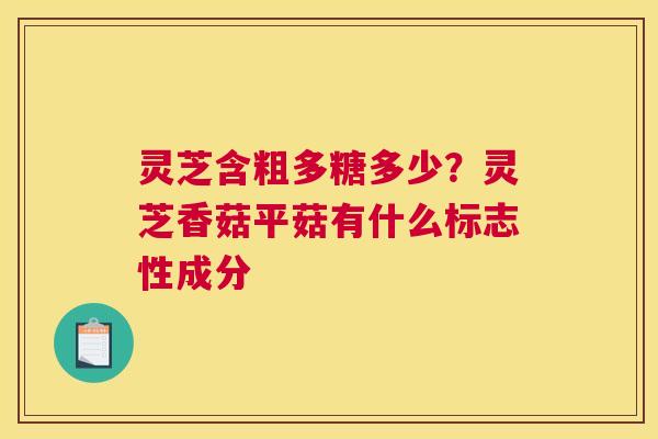 灵芝含粗多糖多少？灵芝香菇平菇有什么标志性成分