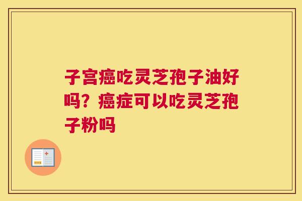 子宫吃灵芝孢子油好吗？症可以吃灵芝孢子粉吗