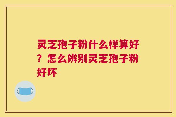灵芝孢子粉什么样算好？怎么辨别灵芝孢子粉好坏