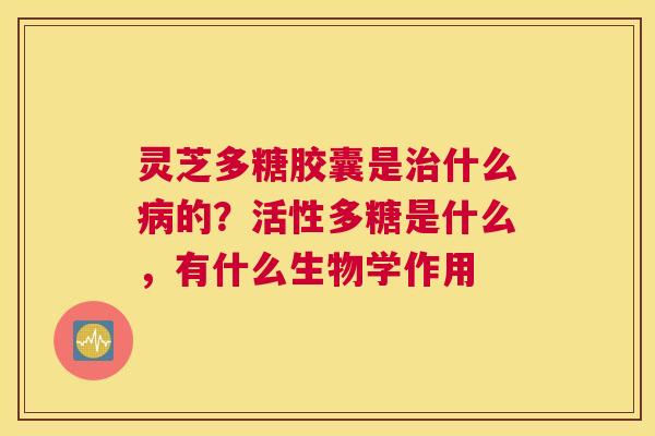 灵芝多糖胶囊是什么的？活性多糖是什么，有什么生物学作用