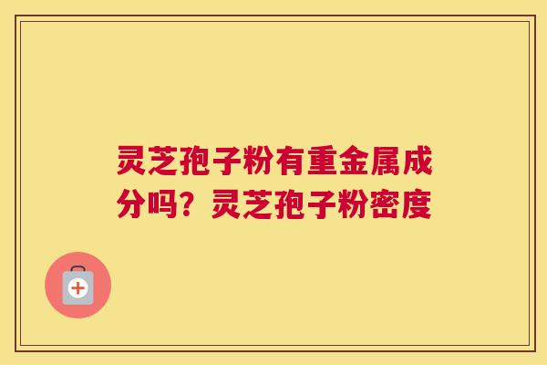 灵芝孢子粉有重金属成分吗？灵芝孢子粉密度