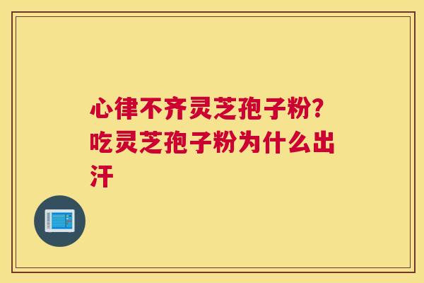 心律不齐灵芝孢子粉？吃灵芝孢子粉为什么出汗