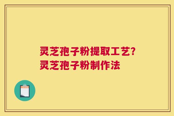 灵芝孢子粉提取工艺？灵芝孢子粉制作法