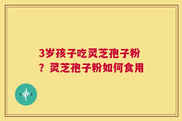 3岁孩子吃灵芝孢子粉？灵芝孢子粉如何食用