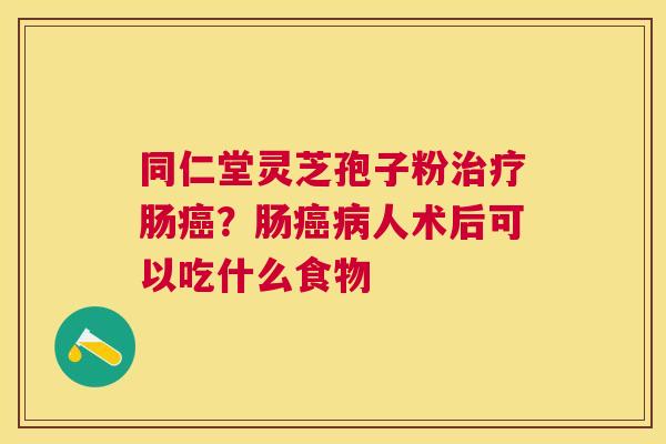 同仁堂灵芝孢子粉肠？肠人术后可以吃什么食物