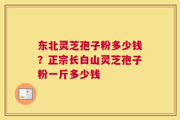 东北灵芝孢子粉多少钱？正宗长白山灵芝孢子粉一斤多少钱