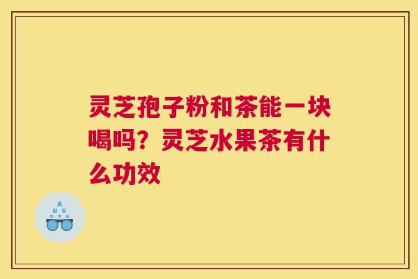 灵芝孢子粉和茶能一块喝吗？灵芝水果茶有什么功效