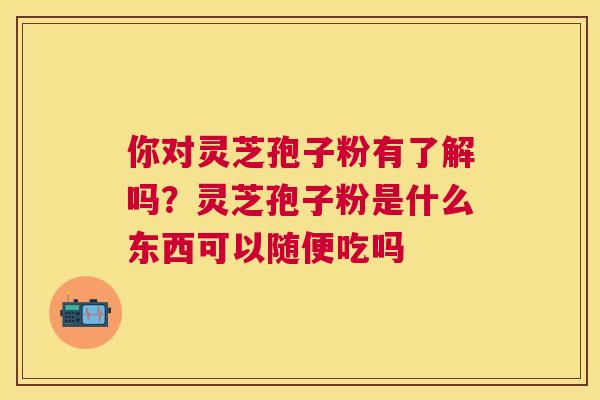 你对灵芝孢子粉有了解吗？灵芝孢子粉是什么东西可以随便吃吗